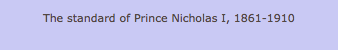 The standard of Prince Nicholas I, 1861-1910